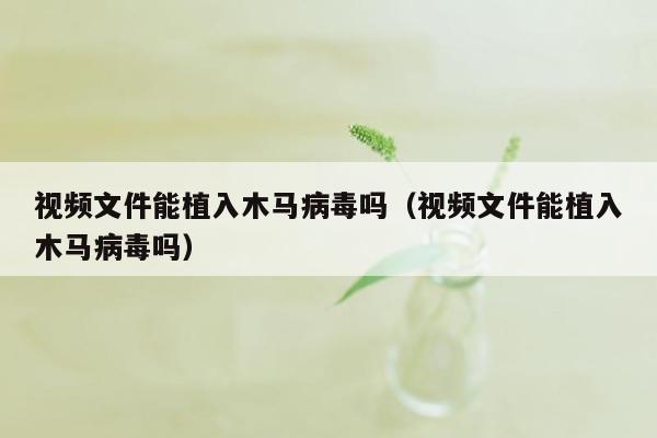 视频文件能植入木马病毒吗（视频文件能植入木马病毒吗）