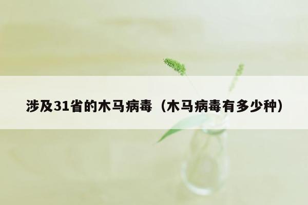 涉及31省的木马病毒（木马病毒有多少种）