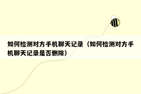 如何检测对方手机聊天记录（如何检测对方手机聊天记录是否删除）