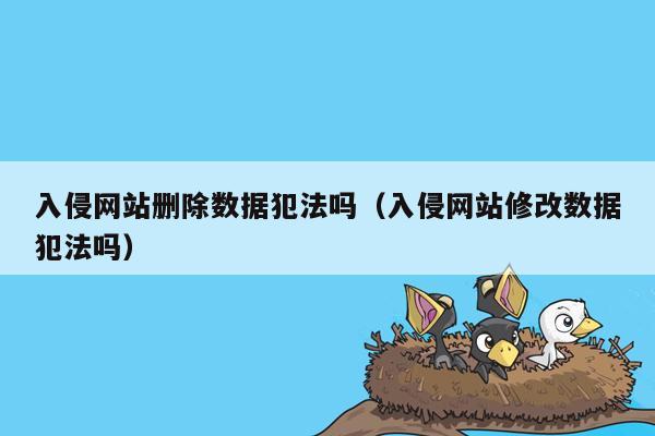 入侵网站删除数据犯法吗（入侵网站修改数据犯法吗）