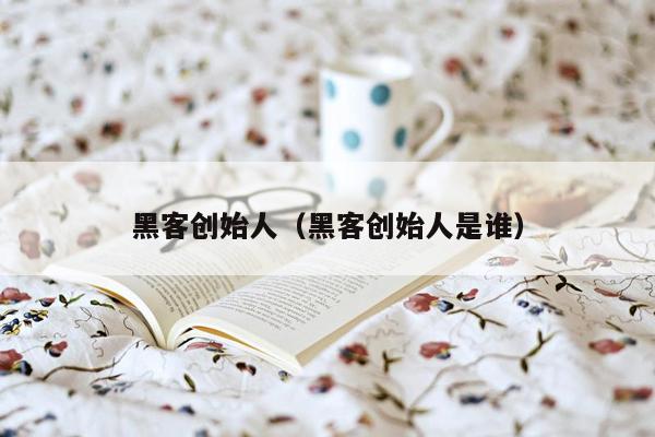 黑客创始人（黑客创始人是谁）