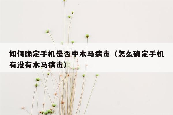 如何确定手机是否中木马病毒（怎么确定手机有没有木马病毒）