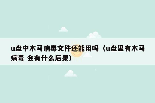 u盘中木马病毒文件还能用吗（u盘里有木马病毒 会有什么后果）