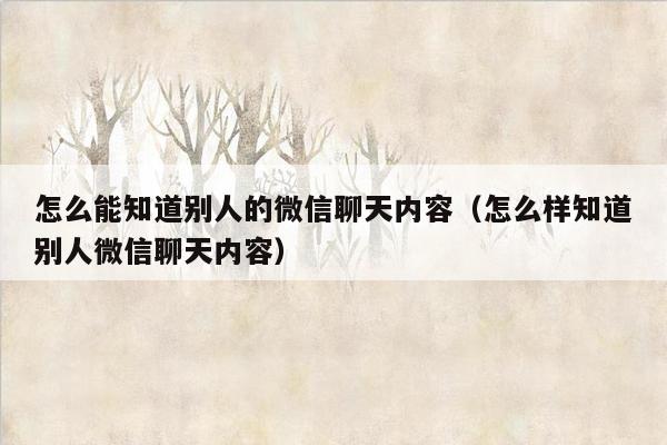 怎么能知道别人的微信聊天内容（怎么样知道别人微信聊天内容）