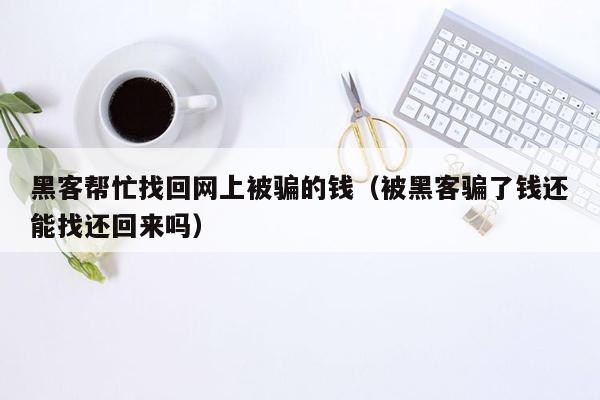 黑客帮忙找回网上被骗的钱（被黑客骗了钱还能找还回来吗）