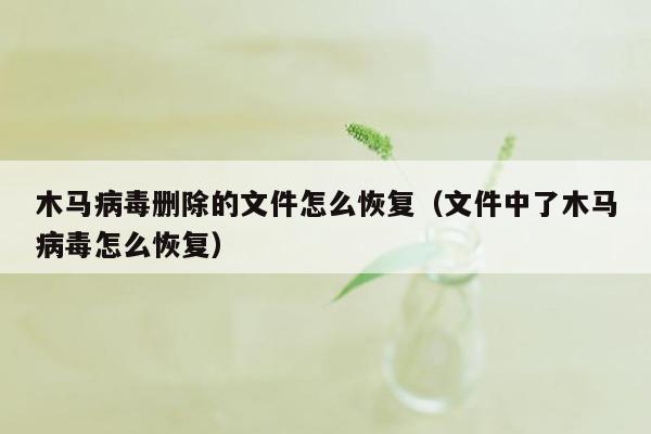 木马病毒删除的文件怎么恢复（文件中了木马病毒怎么恢复）