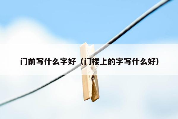 门前写什么字好（门楼上的字写什么好）