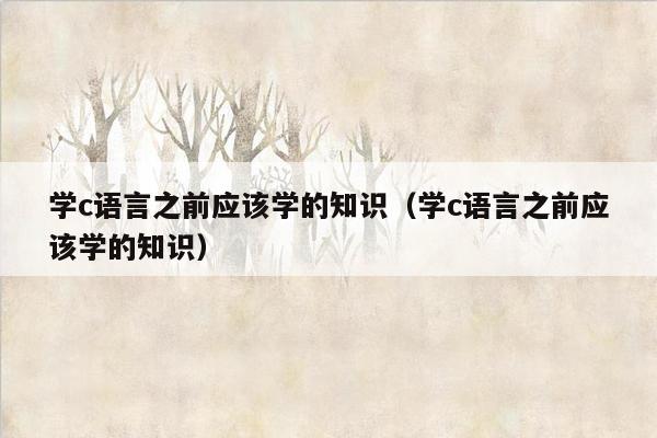 学c语言之前应该学的知识（学c语言之前应该学的知识）