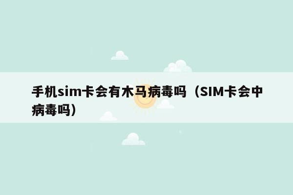 手机sim卡会有木马病毒吗（SIM卡会中病毒吗）