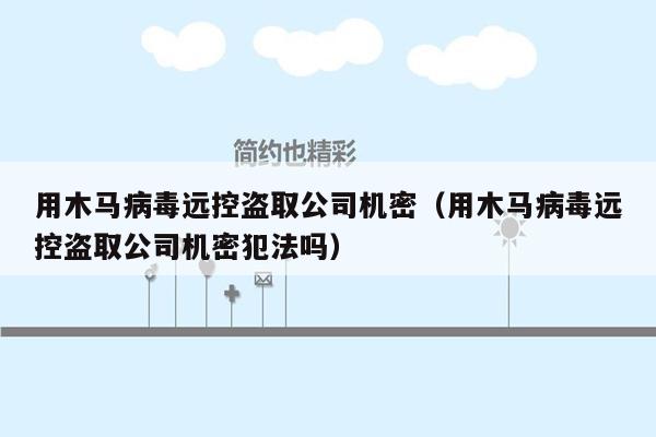 用木马病毒远控盗取公司机密（用木马病毒远控盗取公司机密犯法吗）