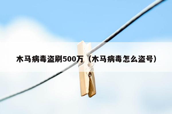 木马病毒盗刷500万（木马病毒怎么盗号）