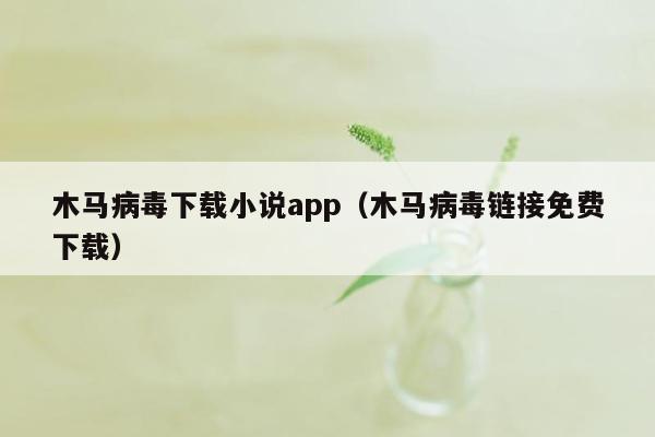 木马病毒下载小说app（木马病毒链接免费下载）