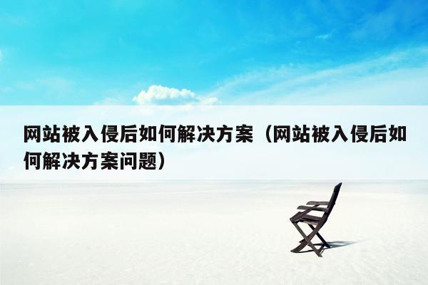 网站被入侵后如何解决方案（网站被入侵后如何解决方案问题）