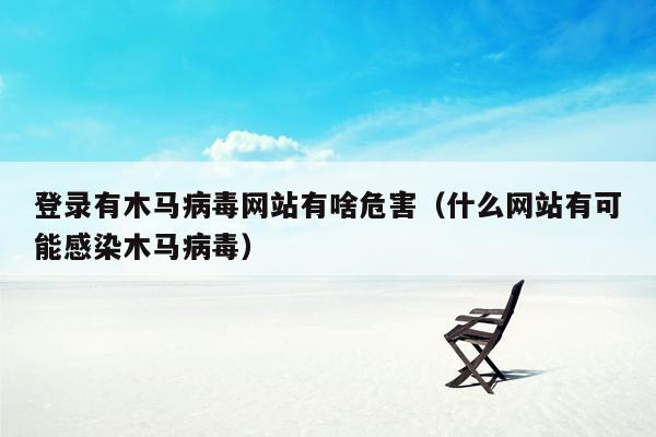 登录有木马病毒网站有啥危害（什么网站有可能感染木马病毒）