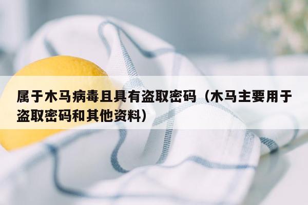 属于木马病毒且具有盗取密码（木马主要用于盗取密码和其他资料）