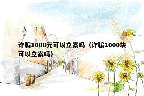 诈骗1000元可以立案吗（诈骗1000块可以立案吗）