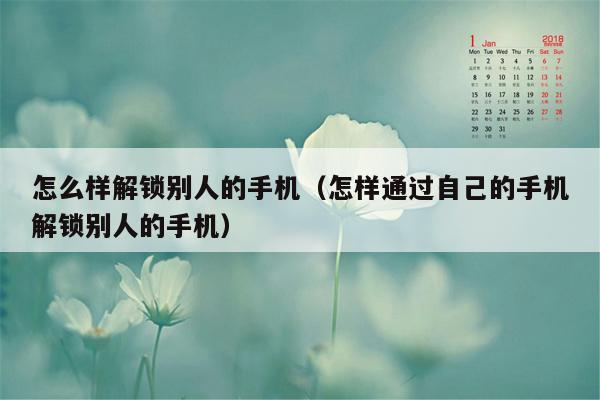 怎么样解锁别人的手机（怎样通过自己的手机解锁别人的手机）