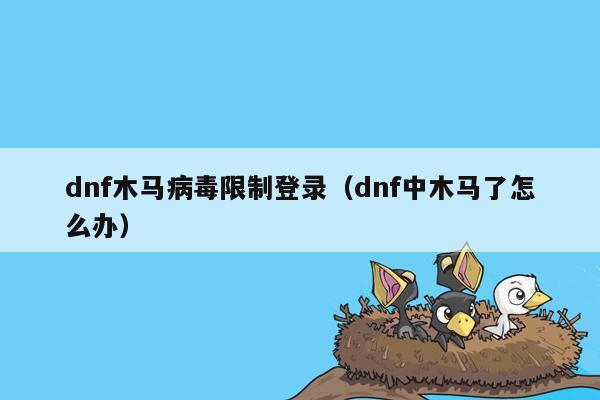 dnf木马病毒限制登录（dnf中木马了怎么办）