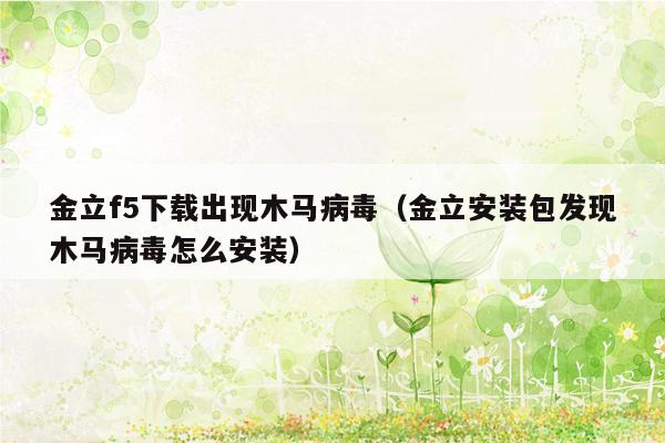 金立f5下载出现木马病毒（金立安装包发现木马病毒怎么安装）