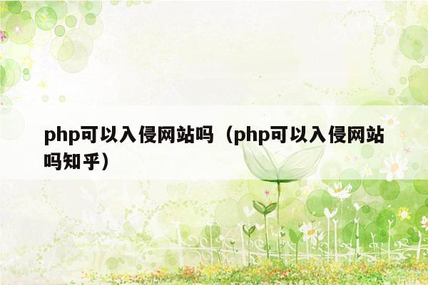 php可以入侵网站吗（php可以入侵网站吗知乎）