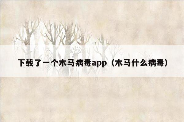 下载了一个木马病毒app（木马什么病毒）