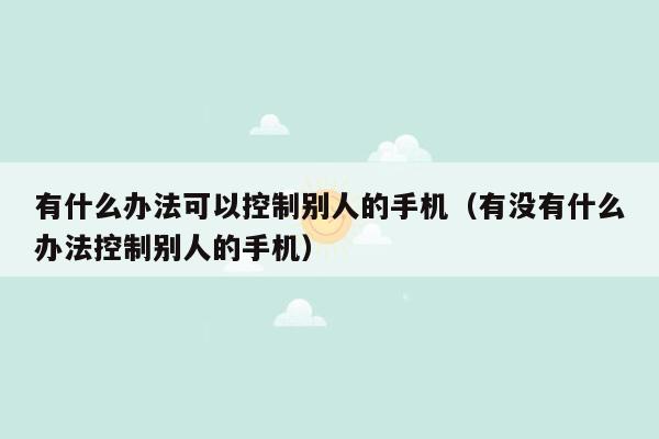 有什么办法可以控制别人的手机（有没有什么办法控制别人的手机）