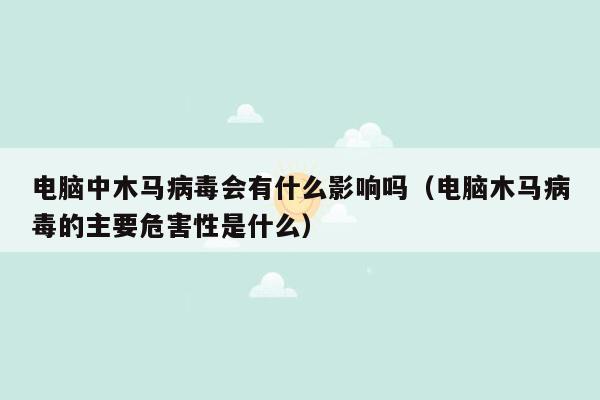 电脑中木马病毒会有什么影响吗（电脑木马病毒的主要危害性是什么）