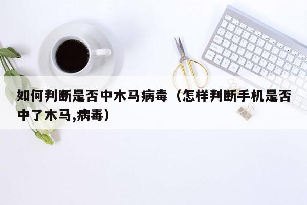 如何判断是否中木马病毒（怎样判断手机是否中了木马,病毒）