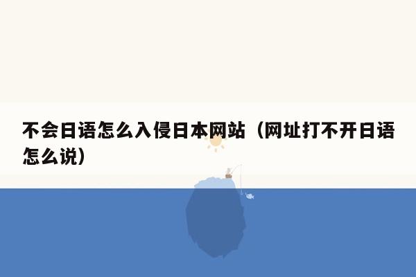 不会日语怎么入侵日本网站（网址打不开日语怎么说）