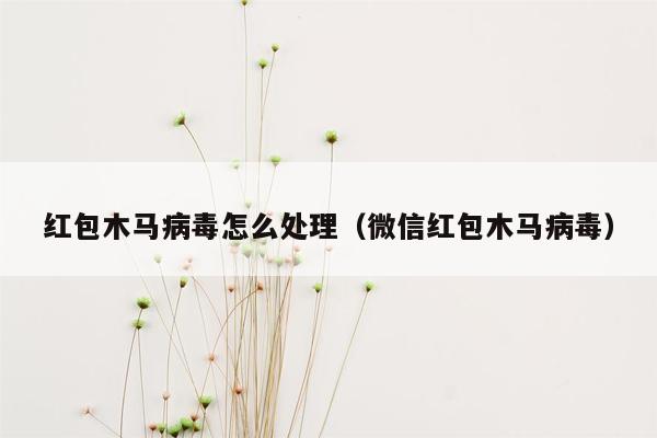 红包木马病毒怎么处理（微信红包木马病毒）