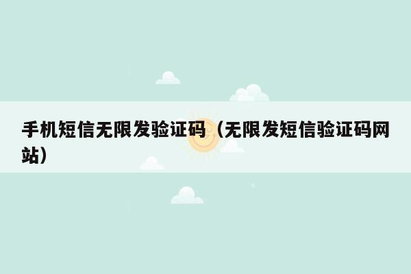 手机短信无限发验证码（无限发短信验证码网站）