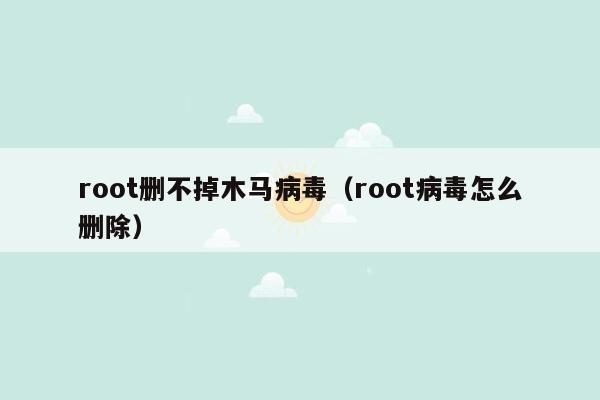 root删不掉木马病毒（root病毒怎么删除）