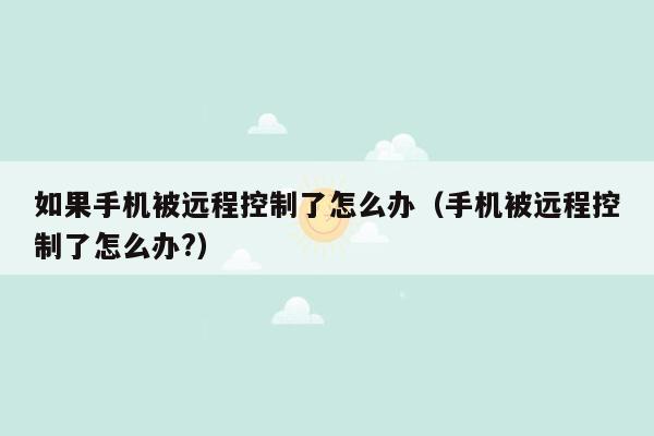 如果手机被远程控制了怎么办（手机被远程控制了怎么办?）