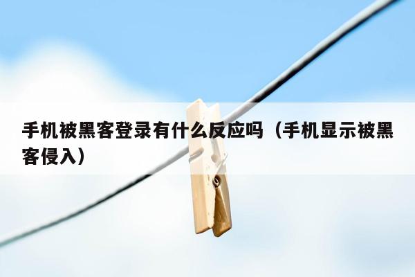 手机被黑客登录有什么反应吗（手机显示被黑客侵入）