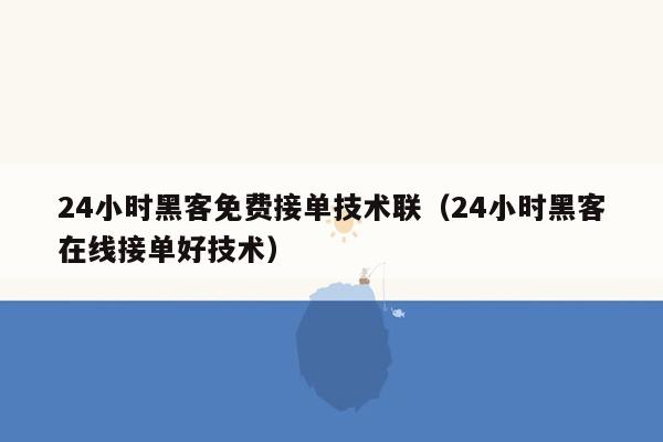 24小时黑客免费接单技术联（24小时黑客在线接单好技术）