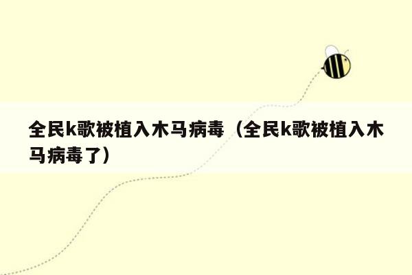 全民k歌被植入木马病毒（全民k歌被植入木马病毒了）