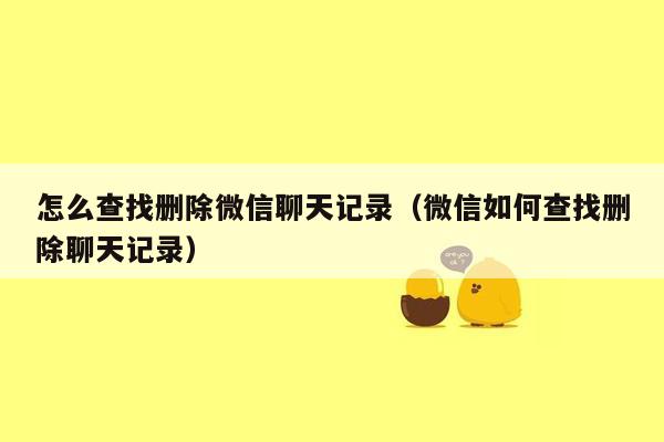 怎么查找删除微信聊天记录（微信如何查找删除聊天记录）