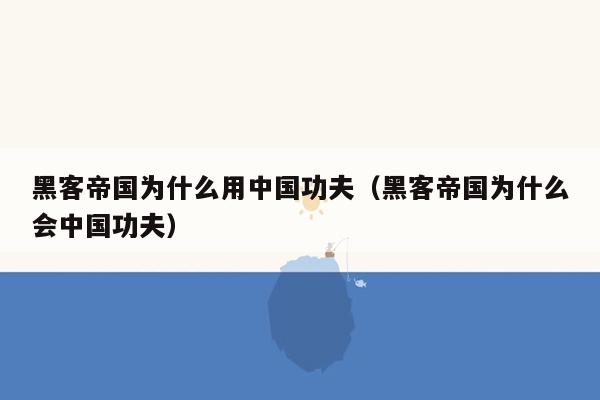 黑客帝国为什么用中国功夫（黑客帝国为什么会中国功夫）