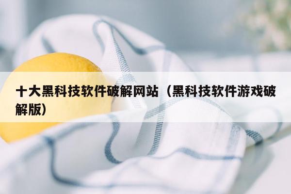 十大黑科技软件破解网站（黑科技软件游戏破解版）