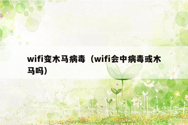 wifi变木马病毒（wifi会中病毒或木马吗）