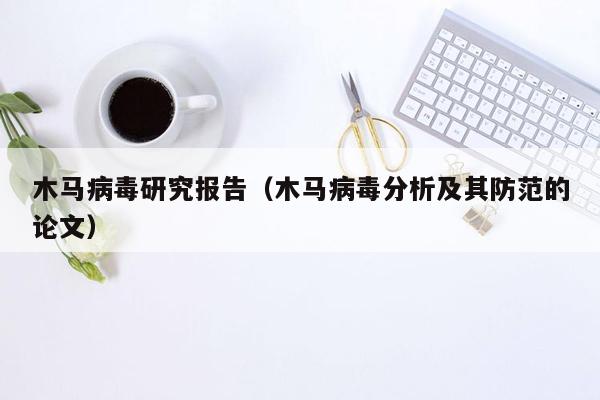 木马病毒研究报告（木马病毒分析及其防范的论文）