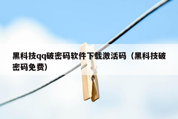 黑科技qq破密码软件下载激活码（黑科技破密码免费）