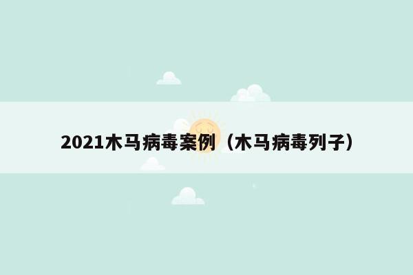 2021木马病毒案例（木马病毒列子）