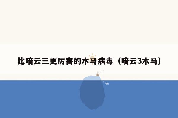 比暗云三更厉害的木马病毒（暗云3木马）