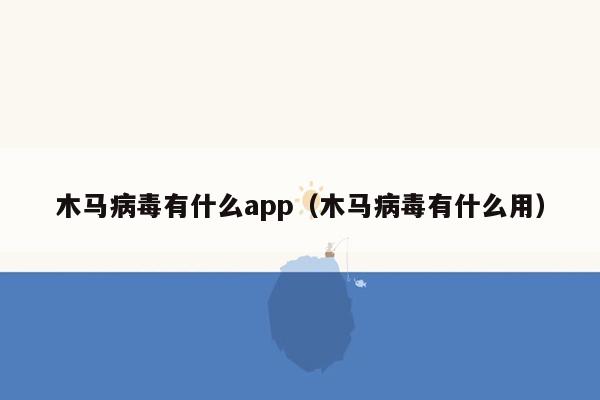 木马病毒有什么app（木马病毒有什么用）