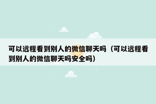 可以远程看到别人的微信聊天吗（可以远程看到别人的微信聊天吗安全吗）