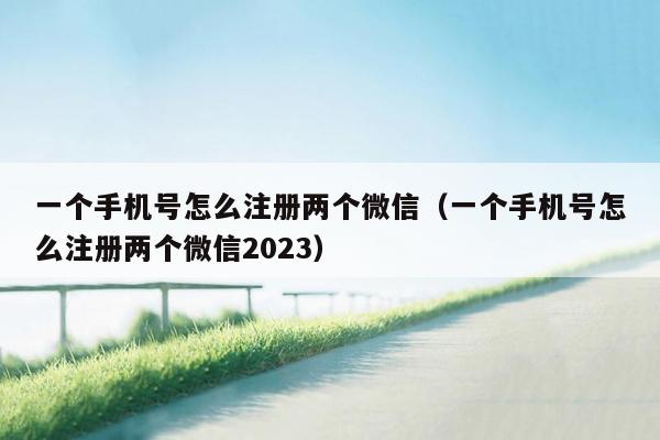 一个手机号怎么注册两个微信（一个手机号怎么注册两个微信2023）