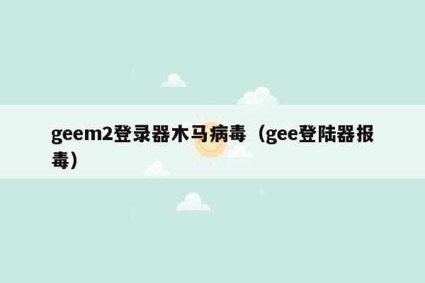 geem2登录器木马病毒（gee登陆器报毒）