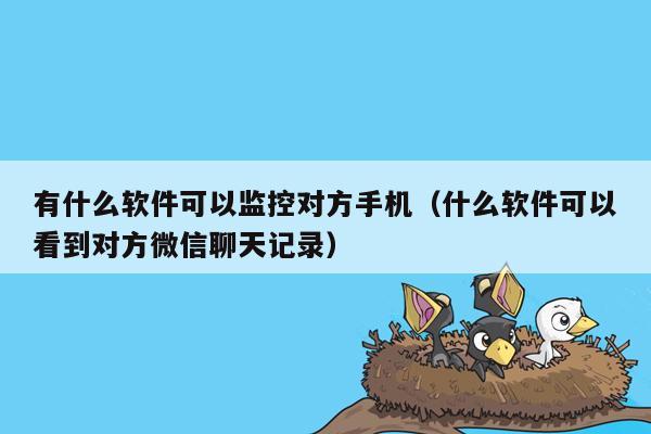 有什么软件可以监控对方手机（什么软件可以看到对方微信聊天记录）