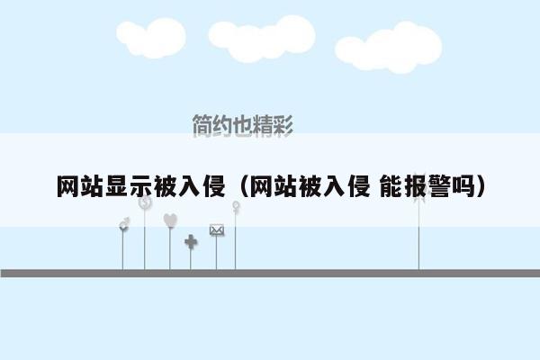 网站显示被入侵（网站被入侵 能报警吗）